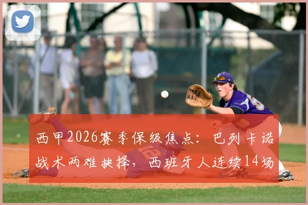 西甲2026赛季保级焦点:巴列卡诺战术两难抉择,西班牙人连续14场不胜困局解析与前瞻