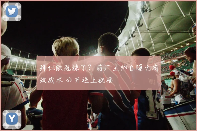 拜仁欧冠稳了?药厂主帅自曝无有效战术 公开送上祝福