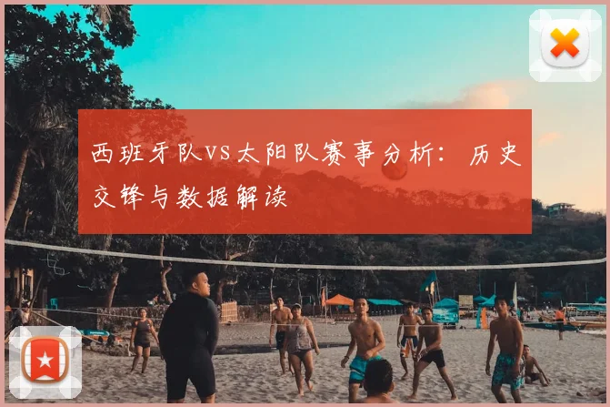 西班牙队vs太阳队赛事分析：历史交锋与数据解读