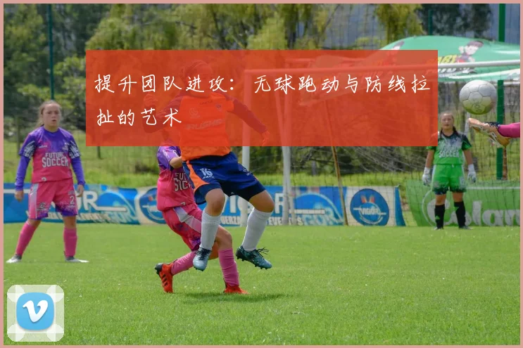 提升团队进攻:无球跑动与防线拉扯的艺术