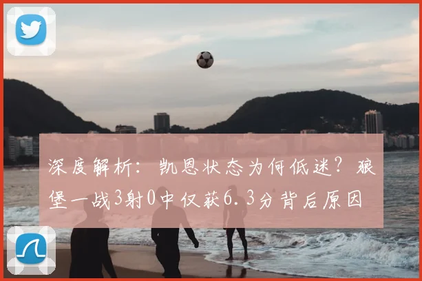深度解析:凯恩状态为何低迷?狼堡一战3射0中仅获6.3分背后原因