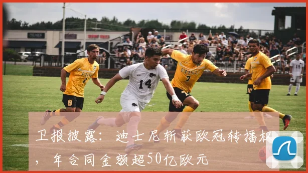 卫报披露:迪士尼斩获欧冠转播权,年合同金额超50亿欧元