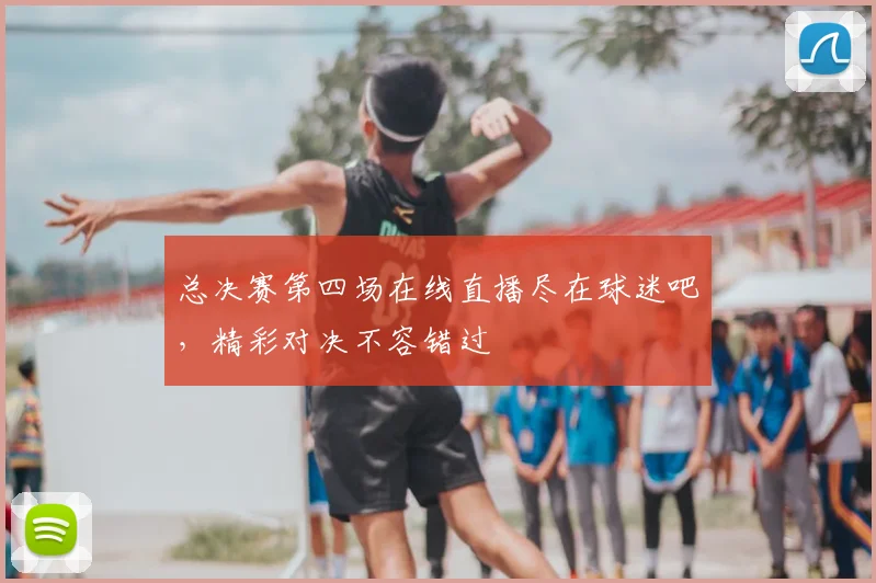 总决赛第四场在线直播尽在球迷吧,精彩对决不容错过