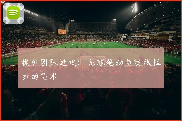 提升团队进攻:无球跑动与防线拉扯的艺术