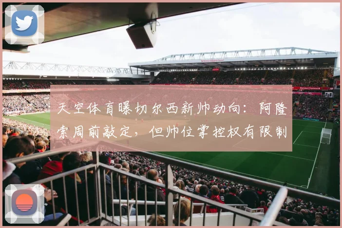 天空体育曝切尔西新帅动向:阿隆索周前敲定,但帅位掌控权有限制