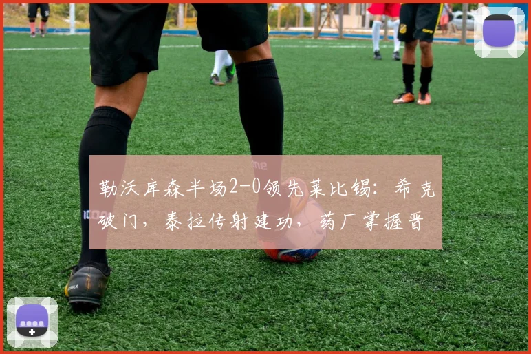 勒沃库森半场2-0领先莱比锡:希克破门,泰拉传射建功,药厂掌握晋级主动权