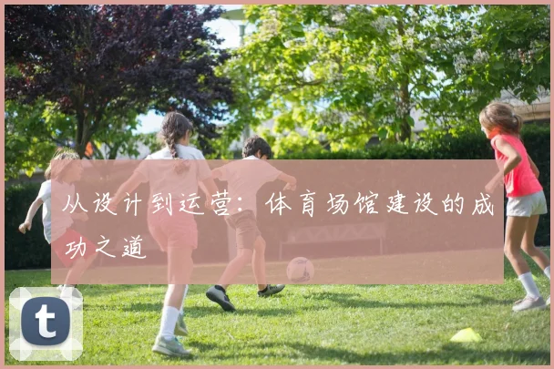 从设计到运营：体育场馆建设的成功之道