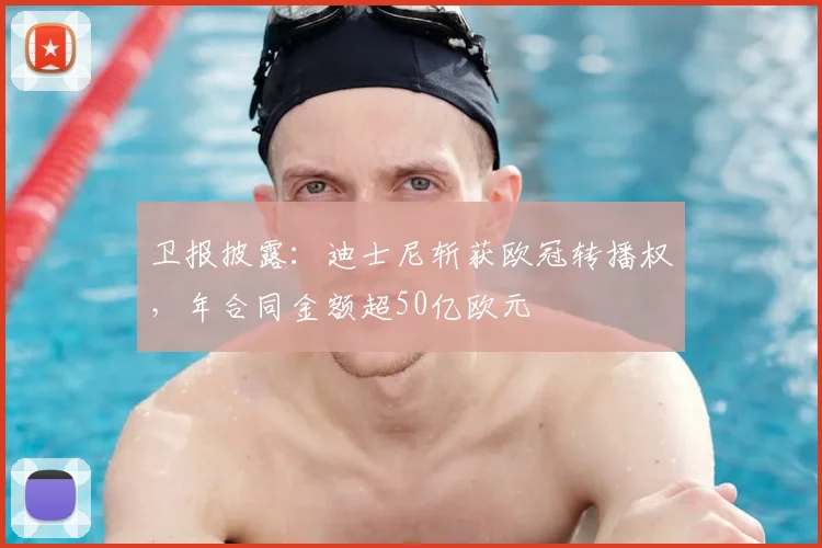 卫报披露：迪士尼斩获欧冠转播权，年合同金额超50亿欧元