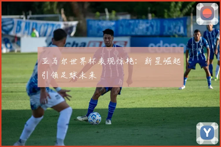 亚马尔世界杯表现惊艳：新星崛起引领足球未来