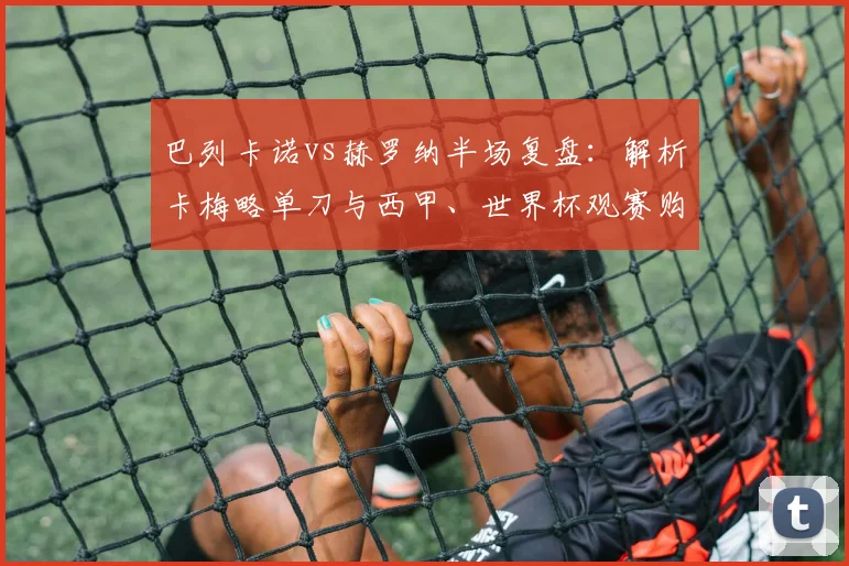 巴列卡诺vs赫罗纳半场复盘:解析卡梅略单刀与西甲、世界杯观赛购票指南