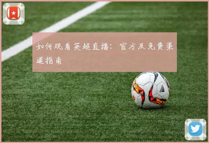 如何观看英超直播:官方及免费渠道指南