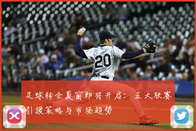 足球转会夏窗即将开启：五大联赛引援策略与市场趋势