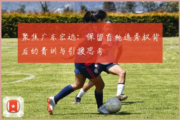 聚焦广东宏远：保留首轮选秀权背后的青训与引援思考