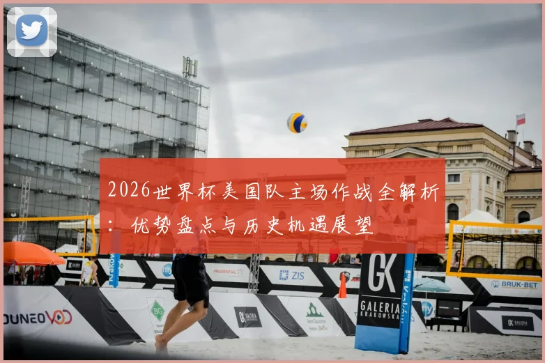2026世界杯美国队主场作战全解析:优势盘点与历史机遇展望