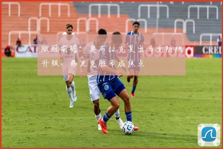 欧冠前瞻：奥布拉克复出马竞防线升级，弗里克胜率成焦点