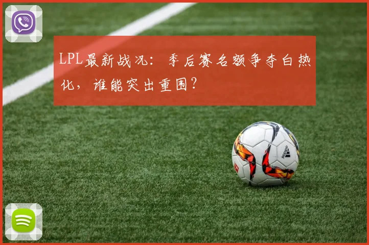 LPL最新战况：季后赛名额争夺白热化，谁能突出重围？