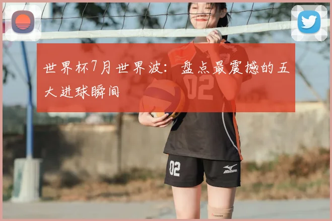 世界杯7月世界波:盘点最震撼的五大进球瞬间