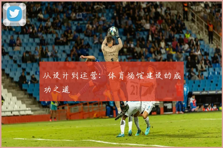 从设计到运营：体育场馆建设的成功之道